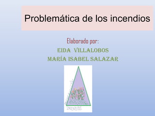 Problemática de los incendios

          Elaborado por:
       Eida Villalobos
     María Isabel Salazar
 