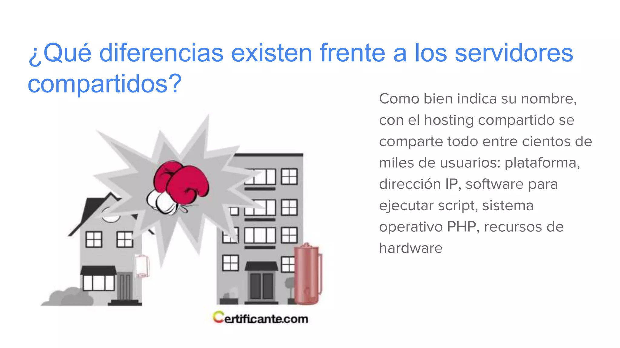 ¿Qué diferencias existen frente a los servidores
compartidos? Como bien indica su nombre,
con el hosting compartido se
comparte todo entre cientos de
miles de usuarios: plataforma,
dirección IP, software para
ejecutar script, sistema
operativo PHP, recursos de
hardware
 