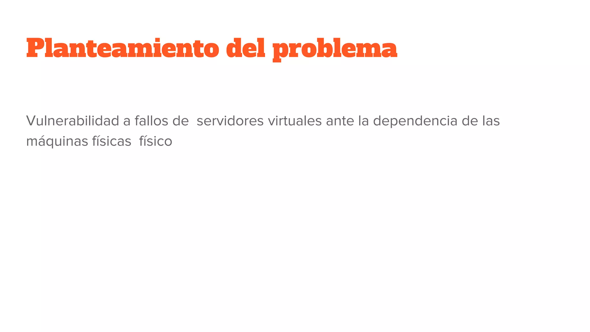 Planteamiento del problema
Vulnerabilidad a fallos de servidores virtuales ante la dependencia de las
máquinas físicas físico
 