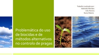 Problemática do uso
de biocidas e de
métodos alternativos
no controlo de pragas
Trabalho realizado por:
Adelaide Mendes
Inês Pereira
Nuno Ribeiro
 
