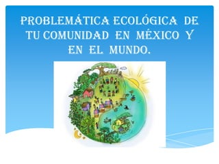 Problemática Ecológica de
tu Comunidad en México y
en el Mundo.

 