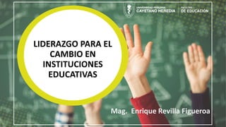 LIDERAZGO PARA EL
CAMBIO EN
INSTITUCIONES
EDUCATIVAS
Mag. Enrique Revilla Figueroa
 