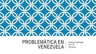 PROBLEMÁTICA EN
VENEZUELA
Fabiana Santiago
5to “A”
De Jesús
 