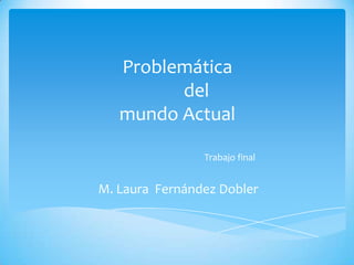 Problemática            del mundo Actual                                                 Trabajo final M. Laura  Fernández Dobler 