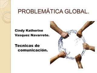 PROBLEMÁTICA GLOBAL.


Cindy Katherine
Vasquez Navarrete.


Tecnicas de
 comunicación.
 