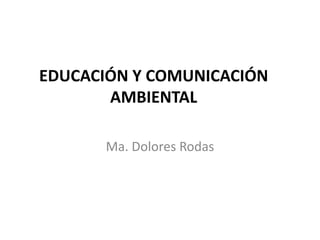 EDUCACIÓN Y COMUNICACIÓN
       AMBIENTAL

      Ma. Dolores Rodas
 