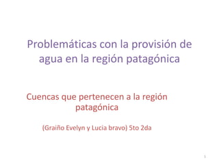 Problemáticas con la provisión de
agua en la región patagónica
Cuencas que pertenecen a la región
patagónica
(Graiño Evelyn y Lucia bravo) 5to 2da
1
 