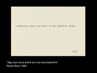 “Algo que nunca podrá ser una cosa específica”
Robert Barry 1969
 