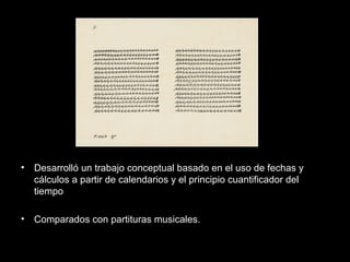 • Desarrolló un trabajo conceptual basado en el uso de fechas y
cálculos a partir de calendarios y el principio cuantificador del
tiempo
• Comparados con partituras musicales.
 