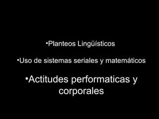 •Planteos Lingüísticos
•Uso de sistemas seriales y matemáticos
•Actitudes performaticas y
corporales
 