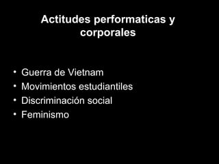 Actitudes performaticas y
corporales
• Guerra de Vietnam
• Movimientos estudiantiles
• Discriminación social
• Feminismo
 