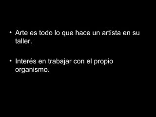 • Arte es todo lo que hace un artista en su
taller.
• Interés en trabajar con el propio
organismo.
 