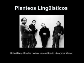 Planteos Lingüísticos
Robert Barry, Douglas Huebler, Joseph Kosuth y Lawrence Weiner
 