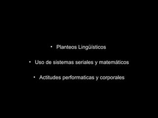 • Planteos Lingüísticos
• Uso de sistemas seriales y matemáticos
• Actitudes performaticas y corporales
 