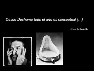 Desde Duchamp todo el arte es conceptual (…)
Joseph Kosuth
 