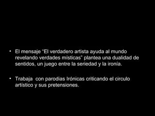 • El mensaje “El verdadero artista ayuda al mundo
revelando verdades místicas” plantea una dualidad de
sentidos, un juego entre la seriedad y la ironía.
• Trabaja con parodias Irónicas criticando el circulo
artístico y sus pretensiones.
 