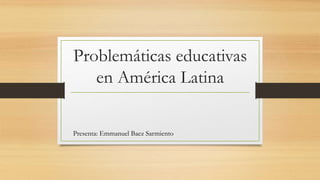 Problemáticas educativas
en América Latina
Presenta: Emmanuel Baez Sarmiento
 