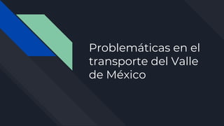 Problemáticas en el
transporte del Valle
de México
 
