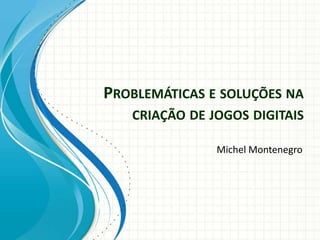 PROBLEMÁTICAS E SOLUÇÕES NA
   CRIAÇÃO DE JOGOS DIGITAIS

               Michel Montenegro
 