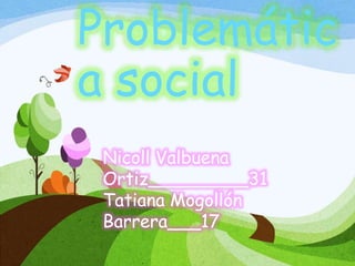 Problemátic
a social
Nicoll Valbuena
Ortiz_________31
Tatiana Mogollón
Barrera___17
 