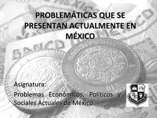 PROBLEMÁTICAS QUE SEPROBLEMÁTICAS QUE SE
PRESENTAN ACTUALMENTE ENPRESENTAN ACTUALMENTE EN
MÉXICOMÉXICO
Asignatura:Asignatura:
Problemas Económicos, Políticos yProblemas Económicos, Políticos y
Sociales Actuales de MéxicoSociales Actuales de México
 