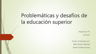 Problemáticas y desafíos de
la educación superior
Asignación #1
Lecturas
Grupo compuesto por:
Billie Rossie Villarreal
Edwin Gutiérrez Isaza
 