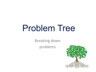 Problem Tree
Breaking down
problems
 