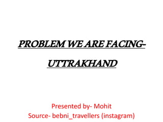PROBLEMWEAREFACING-
UTTRAKHAND
Presented by- Mohit
Source- bebni_travellers (instagram)
 