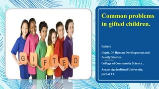Common problems
in gifted children.
Pallavi
Deptt. Of Human Development and
Family Studies
College of Community Science ,
Assam Agricultural University,
Jorhat 13.
 