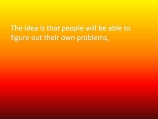 The idea is that people will be able to 
figure out their own problems, 
 