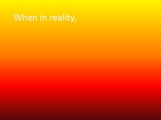 When in reality, 
 