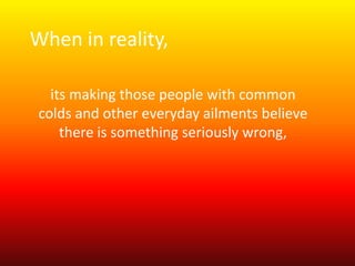 When in reality, 
its making those people with common 
colds and other everyday ailments believe 
there is something seriously wrong, 
 