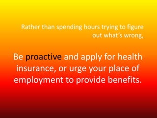 Rather than spending hours trying to figure 
out what’s wrong, 
Be proactive and apply for health 
insurance, or urge your place of 
employment to provide benefits. 
 