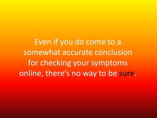 Even if you do come to a 
somewhat accurate conclusion 
for checking your symptoms 
online, there’s no way to be sure. 
 