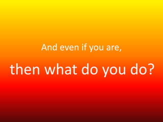 And even if you are, 
then what do you do? 
 