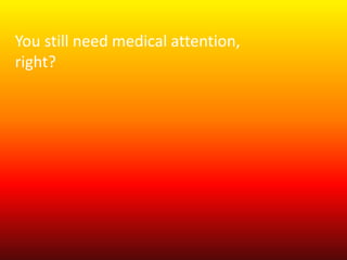 You still need medical attention, 
right? 
 
