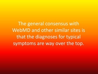 The general consensus with 
WebMD and other similar sites is 
that the diagnoses for typical 
symptoms are way over the top. 
 