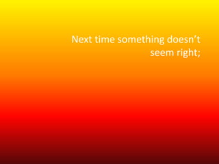 Next time something doesn’t 
seem right; 
 