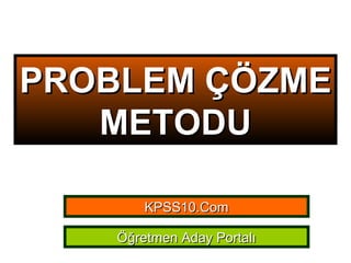 PROBLEM ÇÖZME METODU KPSS10.Com Öğretmen Aday Portalı 