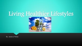 Living Healthier Lifestyles
By: Jessica Perez
 