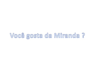 Você gosta da Miranda ? 