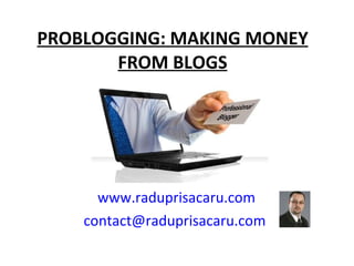 PROBLOGGING: MAKING MONEY FROM BLOGS www.raduprisacaru.com [email_address]   