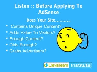 Listen :: Before Applying To
                 AdSense
            Does Your Site………..
   Contains Unique Content?
   Adds Value To Visitors?
   Enough Content?
   Olds Enough?
   Grabs Advertisers?
 