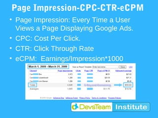 Page Impression-CPC-CTR-eCPM
• Page Impression: Every Time a User
  Views a Page Displaying Google Ads.
• CPC: Cost Per Click.
• CTR: Click Through Rate
• eCPM: Earnings/Impression*1000
 