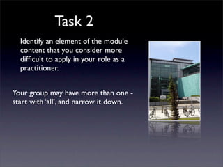 Task 2
Identify an element of the module
content that you consider more
difﬁcult to apply in your role as a
practitioner.
Your group may have more than one -
start with ‘all’, and narrow it down.
 