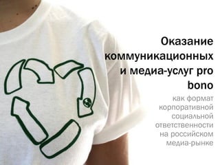 Оказание
коммуникационных
и медиа-услуг pro
bono
как формат
корпоративной
социальной
ответственности
на российском
медиа-рынке
 