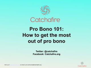 Pro Bono 101:
                                              How to get the most
                                                out of pro bono
                                                                           Twitter: @catchafire
                                                                         Facebook: Catchafire.org



Visit	
  us	
  at	
  www.catchaﬁre.org	
  or	
  email	
  us	
  at	
  community@catchaﬁre.org	
  
 