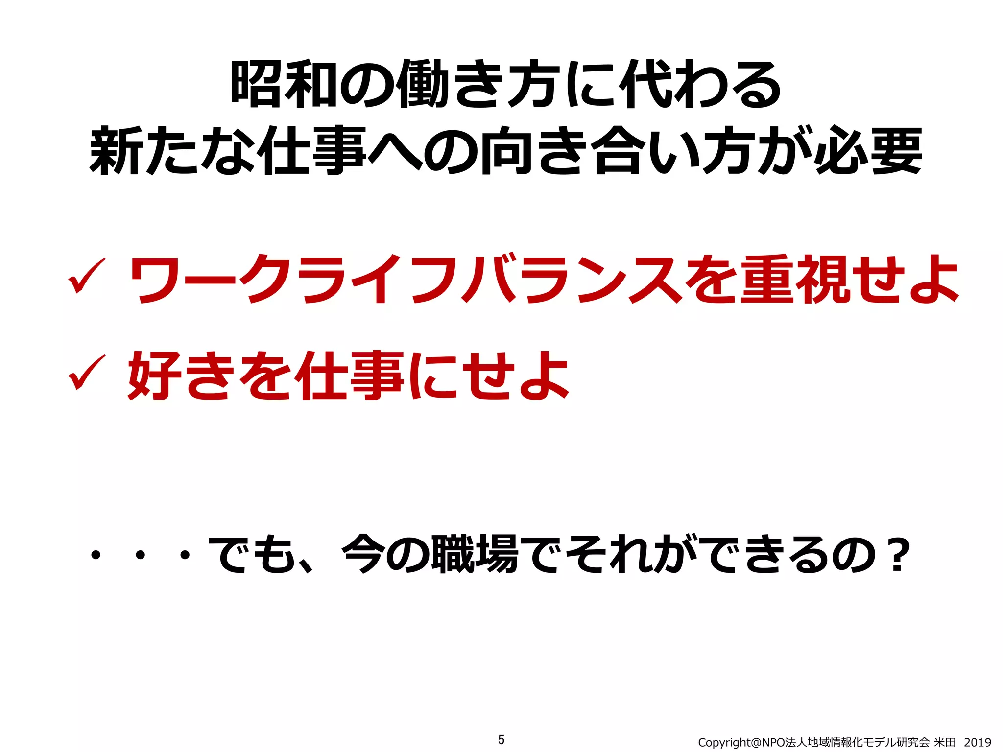昭和の働き⽅に代わる
新たな仕事への向き合い⽅が必要
Copyright＠NPO法⼈地域情報化モデル研究会 ⽶⽥ 2019
ü ワークライフバランスを重視せよ
ü 好きを仕事にせよ
5
・・・でも、今の職場でそれができるの︖
 