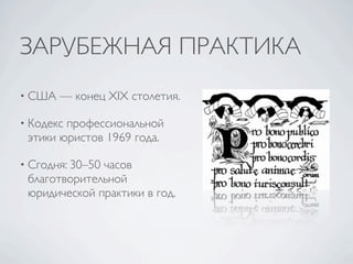 ЗАРУБЕЖНАЯ ПРАКТИКА
• США   — конец XIX столетия.

• Кодекспрофессиональной
 этики юристов 1969 года.

• Сгодня: 30–50
              часов
 благотворительной
 юридической практики в год.
 