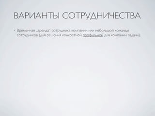 ВАРИАНТЫ СОТРУДНИЧЕСТВА
•   Временная „аренда“ сотрудника компании или небольшой команды
    сотрудников (для решения конкретной профильной для компании задачи).
 
